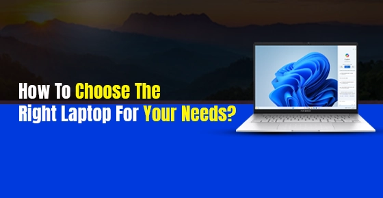 How To Choose The Right Laptop For Your Needs?